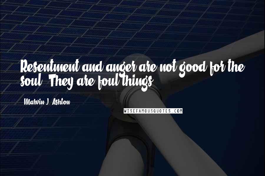 Marvin J. Ashton Quotes: Resentment and anger are not good for the soul. They are foul things.