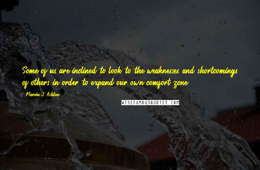 Marvin J. Ashton Quotes: Some of us are inclined to look to the weaknesses and shortcomings of others in order to expand our own comfort zone.