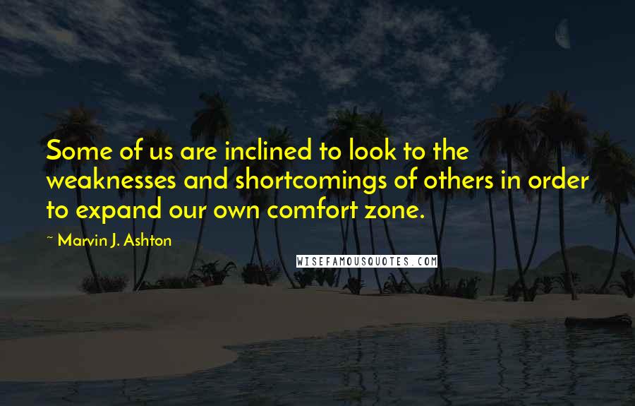 Marvin J. Ashton Quotes: Some of us are inclined to look to the weaknesses and shortcomings of others in order to expand our own comfort zone.