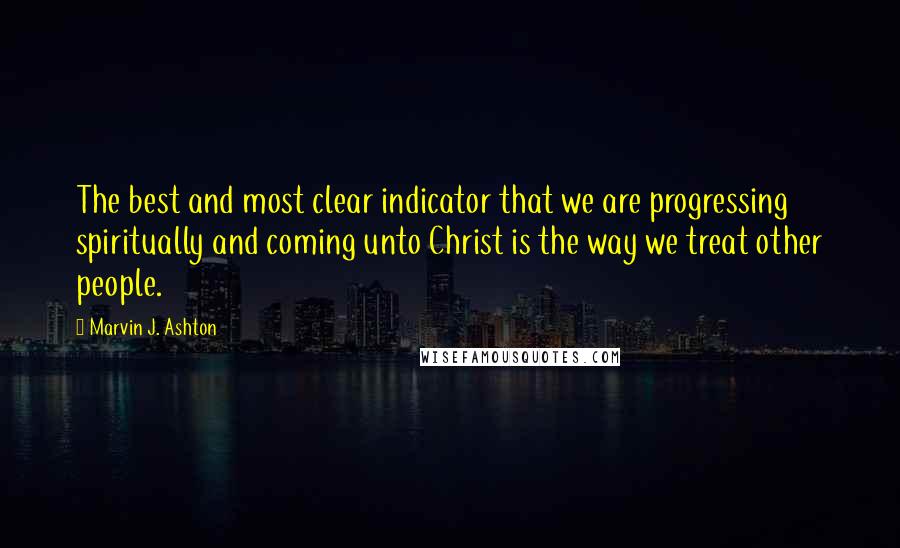 Marvin J. Ashton Quotes: The best and most clear indicator that we are progressing spiritually and coming unto Christ is the way we treat other people.