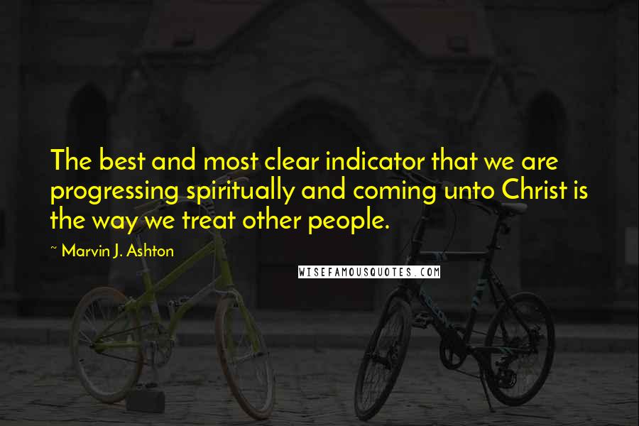 Marvin J. Ashton Quotes: The best and most clear indicator that we are progressing spiritually and coming unto Christ is the way we treat other people.