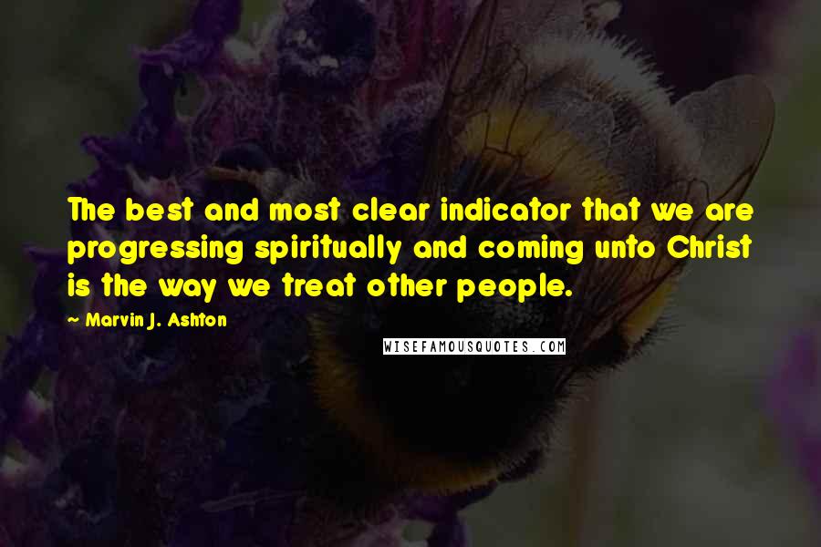 Marvin J. Ashton Quotes: The best and most clear indicator that we are progressing spiritually and coming unto Christ is the way we treat other people.