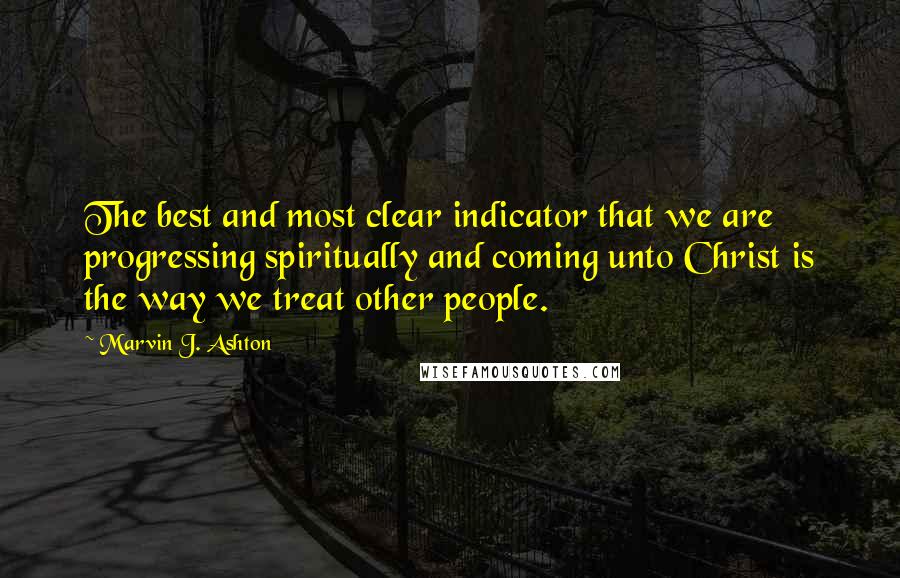 Marvin J. Ashton Quotes: The best and most clear indicator that we are progressing spiritually and coming unto Christ is the way we treat other people.