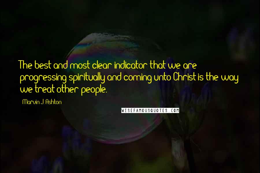 Marvin J. Ashton Quotes: The best and most clear indicator that we are progressing spiritually and coming unto Christ is the way we treat other people.