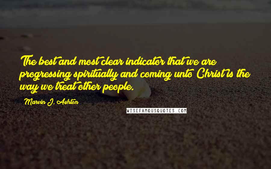 Marvin J. Ashton Quotes: The best and most clear indicator that we are progressing spiritually and coming unto Christ is the way we treat other people.