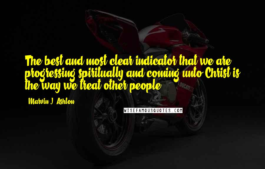 Marvin J. Ashton Quotes: The best and most clear indicator that we are progressing spiritually and coming unto Christ is the way we treat other people.