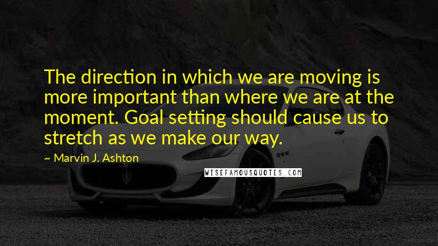Marvin J. Ashton Quotes: The direction in which we are moving is more important than where we are at the moment. Goal setting should cause us to stretch as we make our way.