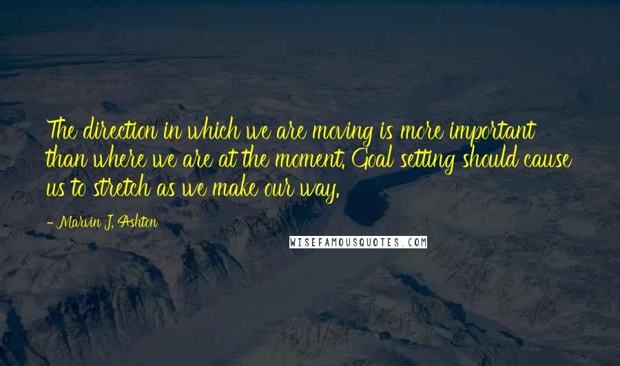 Marvin J. Ashton Quotes: The direction in which we are moving is more important than where we are at the moment. Goal setting should cause us to stretch as we make our way.