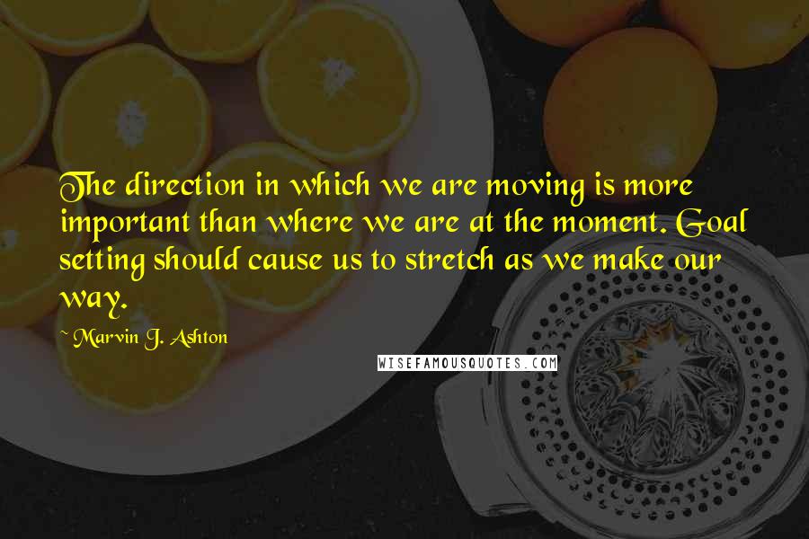 Marvin J. Ashton Quotes: The direction in which we are moving is more important than where we are at the moment. Goal setting should cause us to stretch as we make our way.
