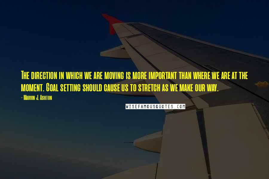 Marvin J. Ashton Quotes: The direction in which we are moving is more important than where we are at the moment. Goal setting should cause us to stretch as we make our way.