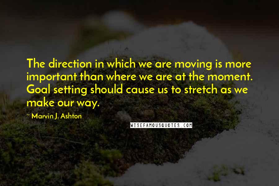 Marvin J. Ashton Quotes: The direction in which we are moving is more important than where we are at the moment. Goal setting should cause us to stretch as we make our way.