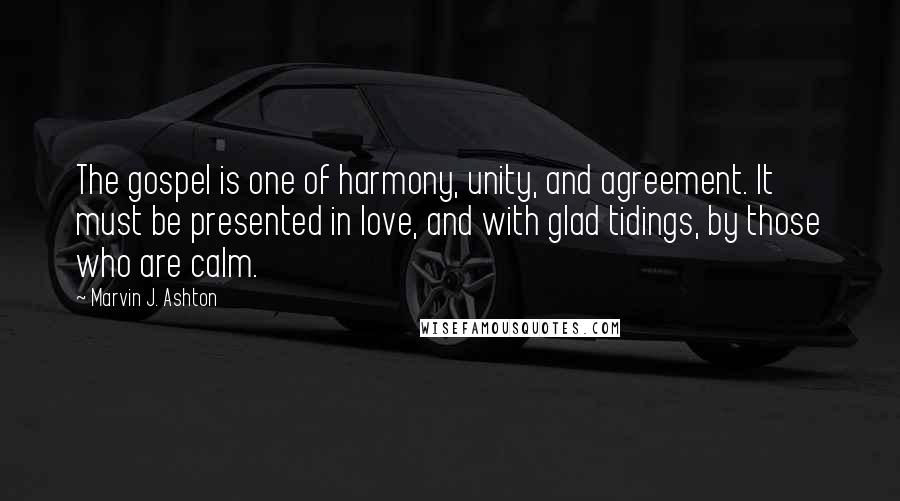 Marvin J. Ashton Quotes: The gospel is one of harmony, unity, and agreement. It must be presented in love, and with glad tidings, by those who are calm.