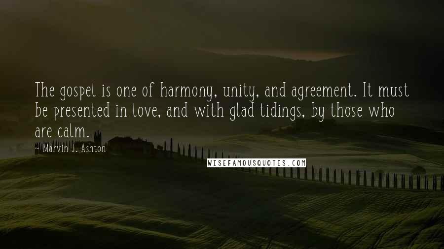 Marvin J. Ashton Quotes: The gospel is one of harmony, unity, and agreement. It must be presented in love, and with glad tidings, by those who are calm.