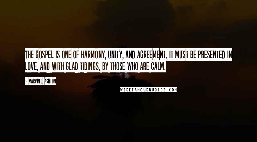 Marvin J. Ashton Quotes: The gospel is one of harmony, unity, and agreement. It must be presented in love, and with glad tidings, by those who are calm.