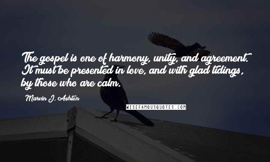 Marvin J. Ashton Quotes: The gospel is one of harmony, unity, and agreement. It must be presented in love, and with glad tidings, by those who are calm.