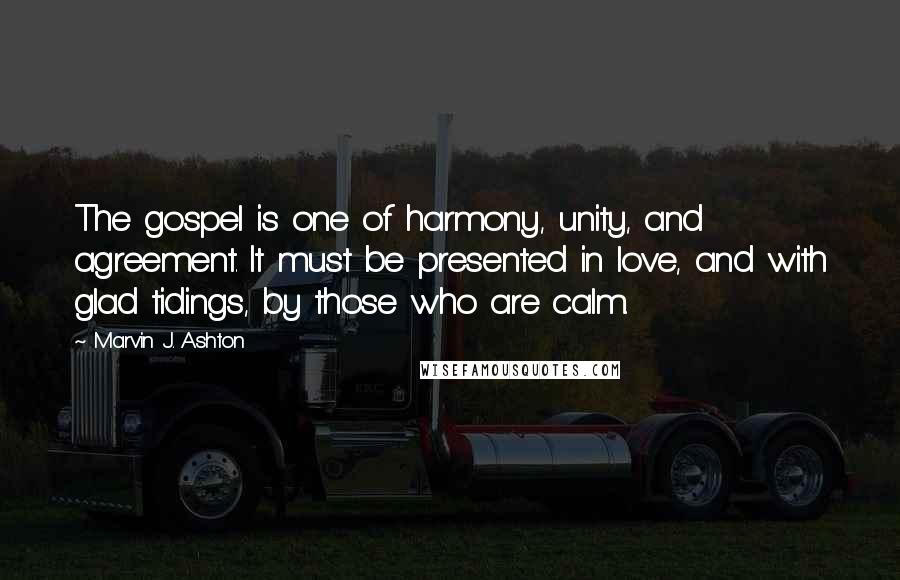 Marvin J. Ashton Quotes: The gospel is one of harmony, unity, and agreement. It must be presented in love, and with glad tidings, by those who are calm.