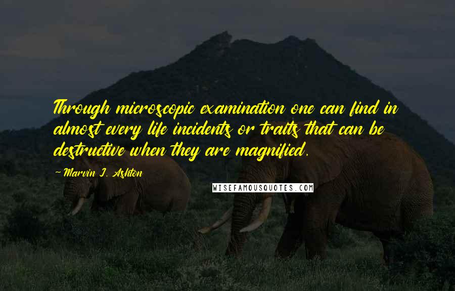 Marvin J. Ashton Quotes: Through microscopic examination one can find in almost every life incidents or traits that can be destructive when they are magnified.