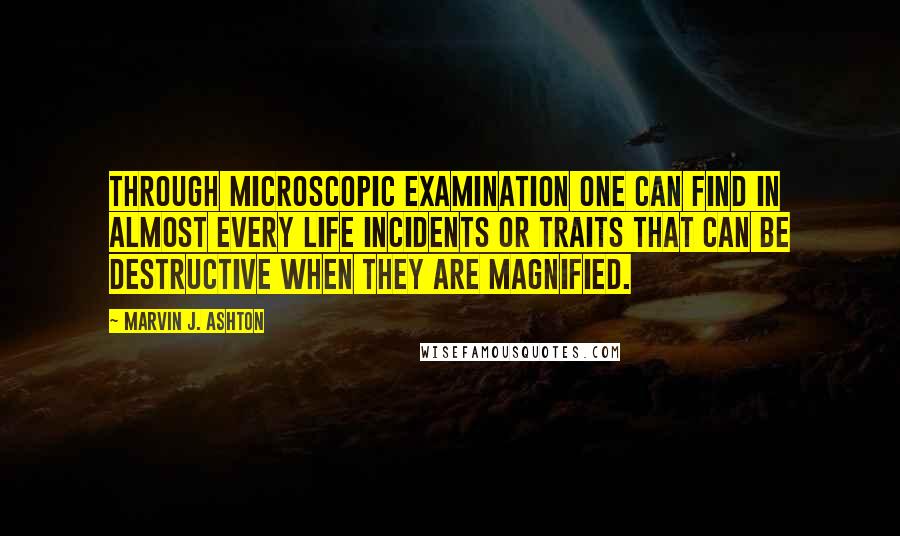 Marvin J. Ashton Quotes: Through microscopic examination one can find in almost every life incidents or traits that can be destructive when they are magnified.