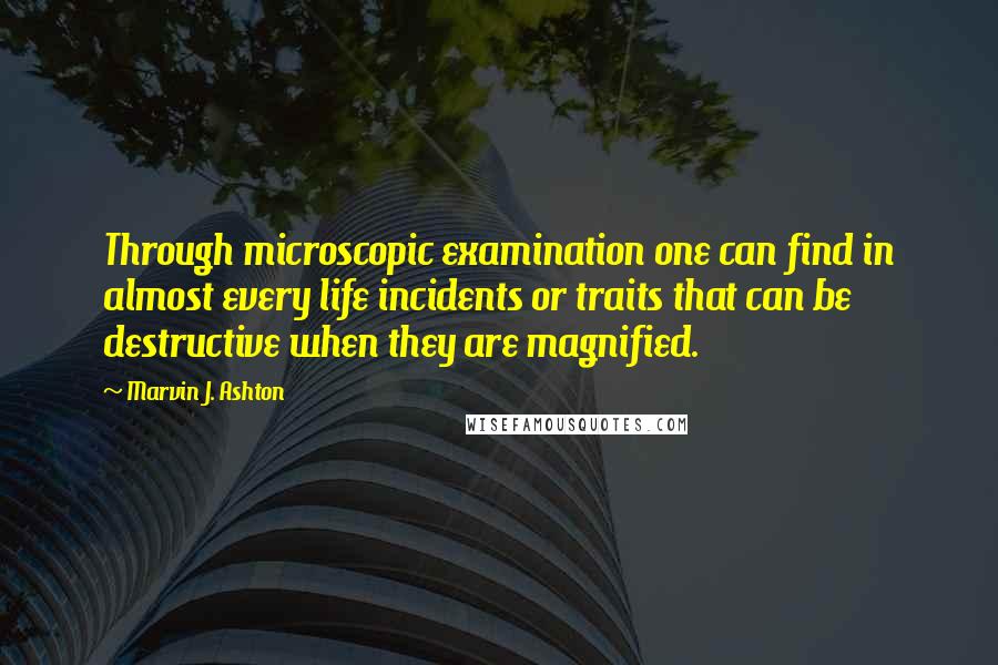 Marvin J. Ashton Quotes: Through microscopic examination one can find in almost every life incidents or traits that can be destructive when they are magnified.