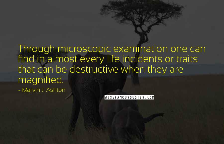 Marvin J. Ashton Quotes: Through microscopic examination one can find in almost every life incidents or traits that can be destructive when they are magnified.