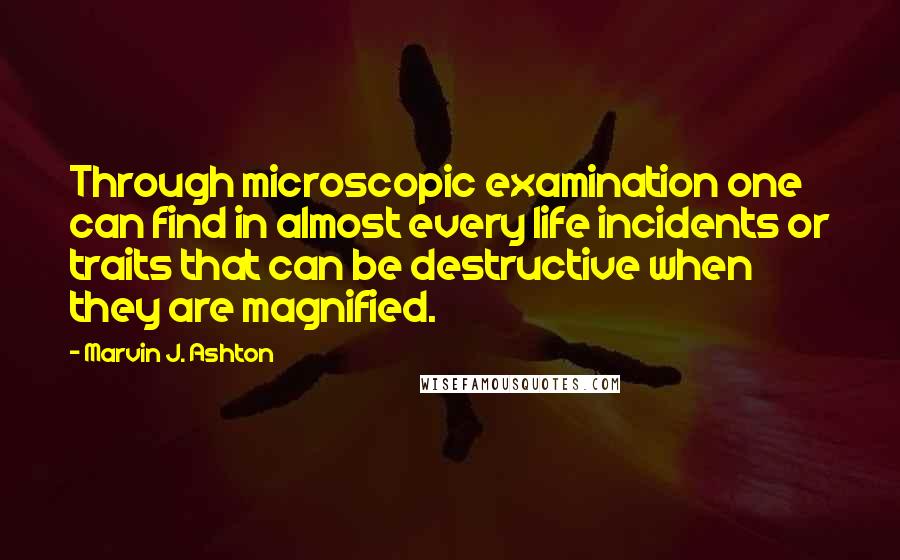 Marvin J. Ashton Quotes: Through microscopic examination one can find in almost every life incidents or traits that can be destructive when they are magnified.