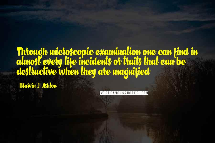 Marvin J. Ashton Quotes: Through microscopic examination one can find in almost every life incidents or traits that can be destructive when they are magnified.