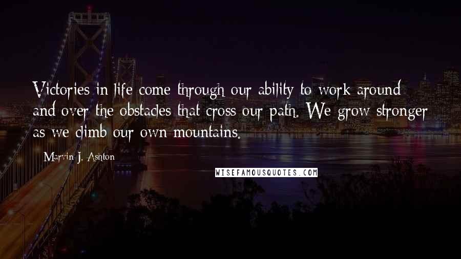 Marvin J. Ashton Quotes: Victories in life come through our ability to work around and over the obstacles that cross our path. We grow stronger as we climb our own mountains.