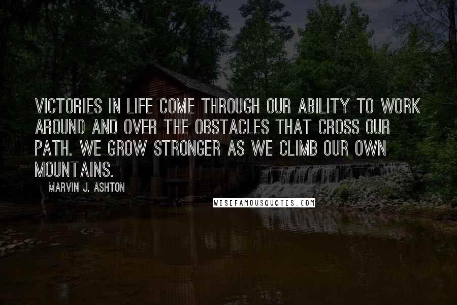 Marvin J. Ashton Quotes: Victories in life come through our ability to work around and over the obstacles that cross our path. We grow stronger as we climb our own mountains.