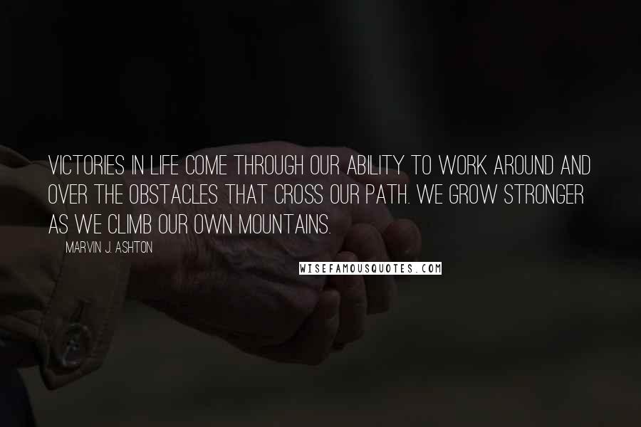 Marvin J. Ashton Quotes: Victories in life come through our ability to work around and over the obstacles that cross our path. We grow stronger as we climb our own mountains.