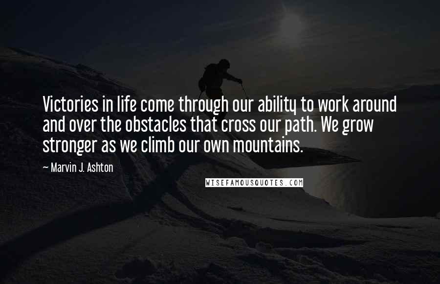 Marvin J. Ashton Quotes: Victories in life come through our ability to work around and over the obstacles that cross our path. We grow stronger as we climb our own mountains.