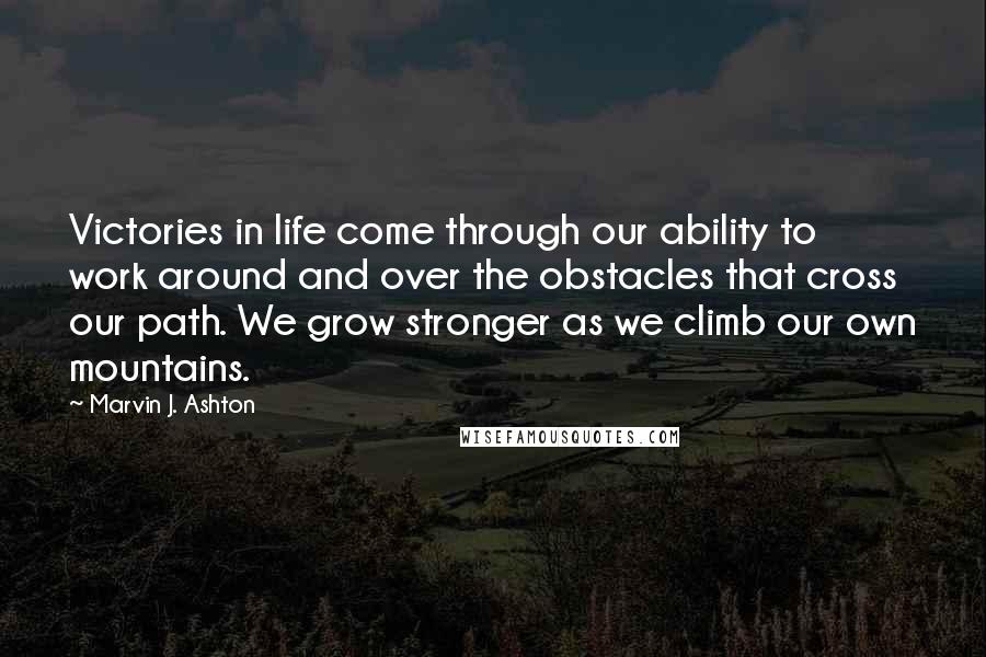 Marvin J. Ashton Quotes: Victories in life come through our ability to work around and over the obstacles that cross our path. We grow stronger as we climb our own mountains.