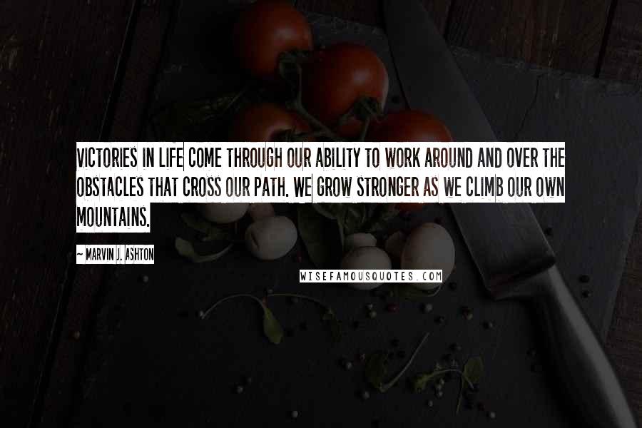 Marvin J. Ashton Quotes: Victories in life come through our ability to work around and over the obstacles that cross our path. We grow stronger as we climb our own mountains.