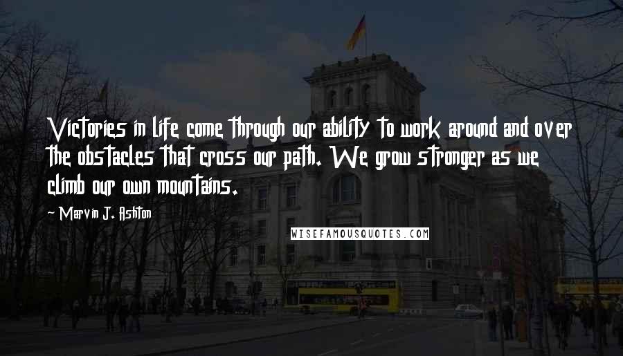 Marvin J. Ashton Quotes: Victories in life come through our ability to work around and over the obstacles that cross our path. We grow stronger as we climb our own mountains.