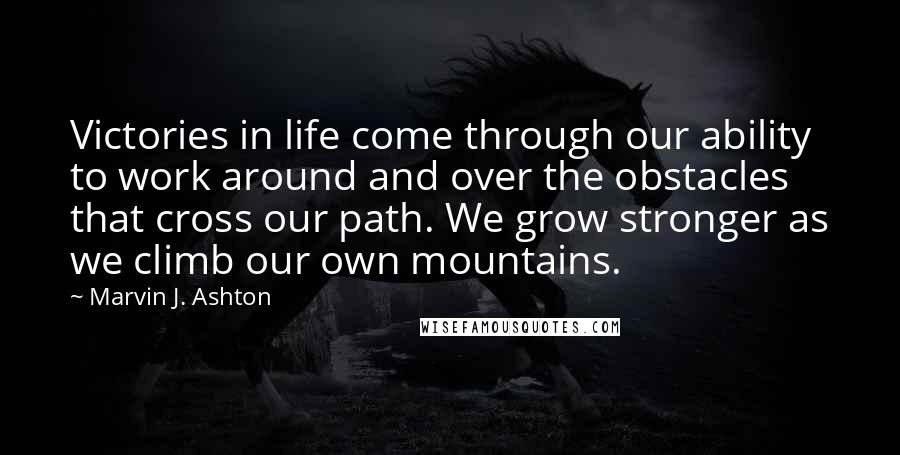 Marvin J. Ashton Quotes: Victories in life come through our ability to work around and over the obstacles that cross our path. We grow stronger as we climb our own mountains.