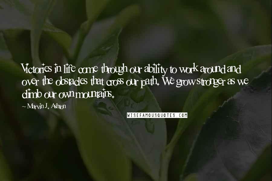 Marvin J. Ashton Quotes: Victories in life come through our ability to work around and over the obstacles that cross our path. We grow stronger as we climb our own mountains.