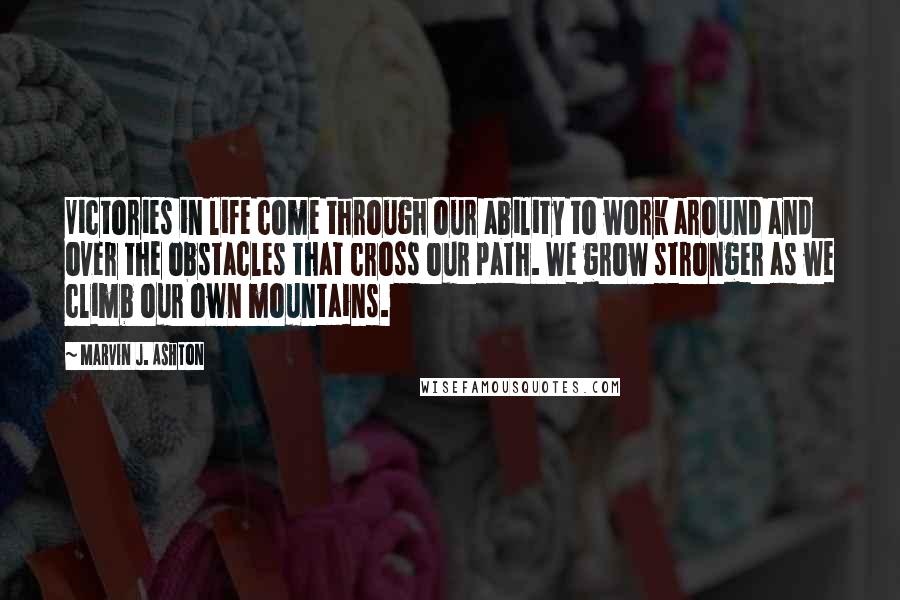 Marvin J. Ashton Quotes: Victories in life come through our ability to work around and over the obstacles that cross our path. We grow stronger as we climb our own mountains.