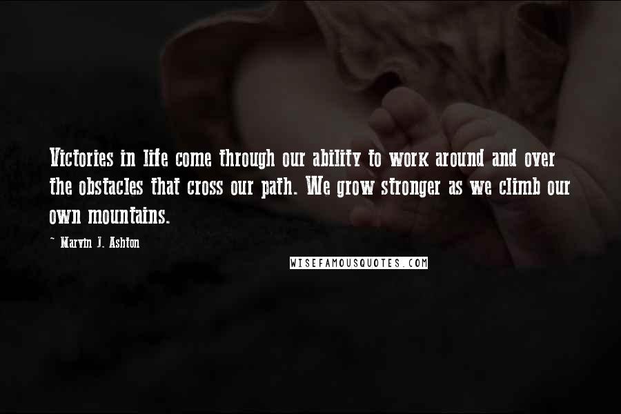 Marvin J. Ashton Quotes: Victories in life come through our ability to work around and over the obstacles that cross our path. We grow stronger as we climb our own mountains.