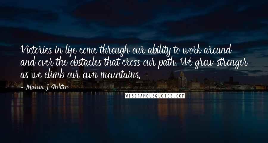 Marvin J. Ashton Quotes: Victories in life come through our ability to work around and over the obstacles that cross our path. We grow stronger as we climb our own mountains.