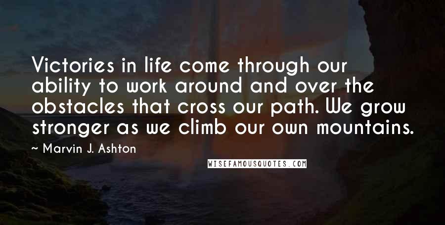 Marvin J. Ashton Quotes: Victories in life come through our ability to work around and over the obstacles that cross our path. We grow stronger as we climb our own mountains.