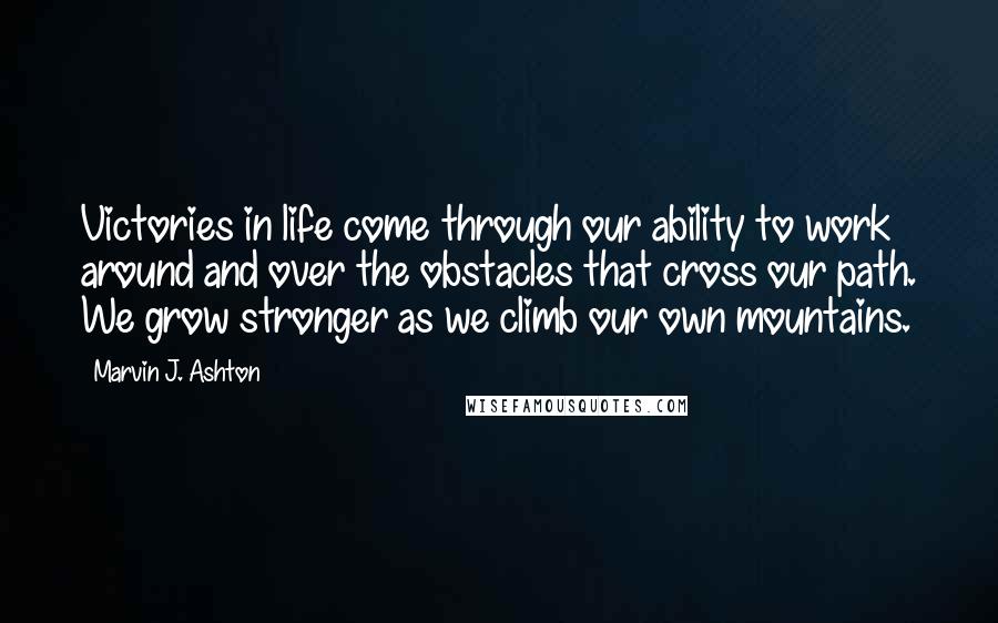 Marvin J. Ashton Quotes: Victories in life come through our ability to work around and over the obstacles that cross our path. We grow stronger as we climb our own mountains.