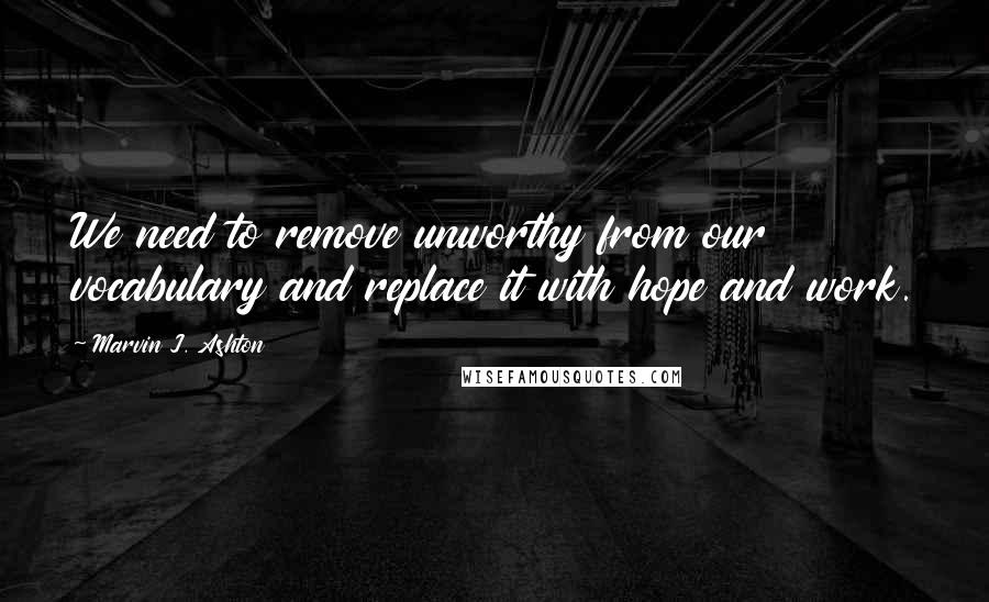 Marvin J. Ashton Quotes: We need to remove unworthy from our vocabulary and replace it with hope and work.