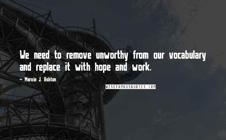 Marvin J. Ashton Quotes: We need to remove unworthy from our vocabulary and replace it with hope and work.