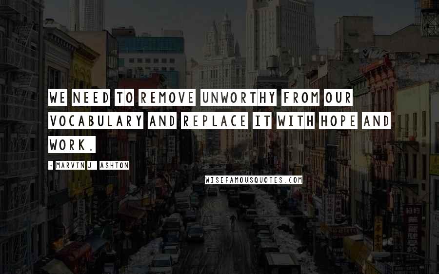 Marvin J. Ashton Quotes: We need to remove unworthy from our vocabulary and replace it with hope and work.