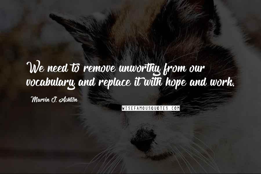 Marvin J. Ashton Quotes: We need to remove unworthy from our vocabulary and replace it with hope and work.