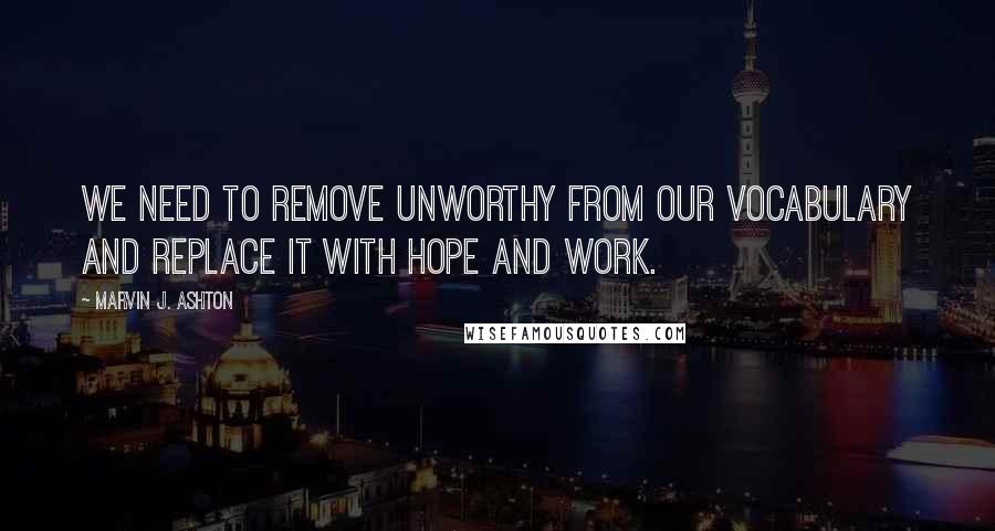Marvin J. Ashton Quotes: We need to remove unworthy from our vocabulary and replace it with hope and work.