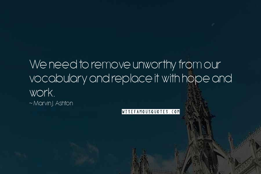 Marvin J. Ashton Quotes: We need to remove unworthy from our vocabulary and replace it with hope and work.