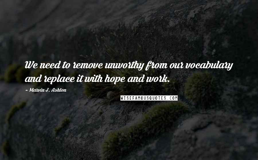 Marvin J. Ashton Quotes: We need to remove unworthy from our vocabulary and replace it with hope and work.