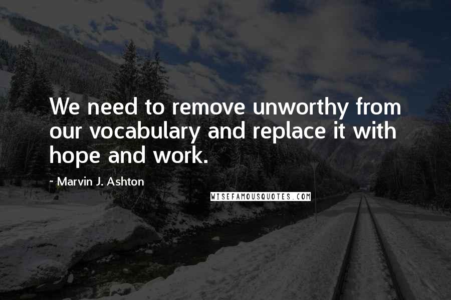 Marvin J. Ashton Quotes: We need to remove unworthy from our vocabulary and replace it with hope and work.