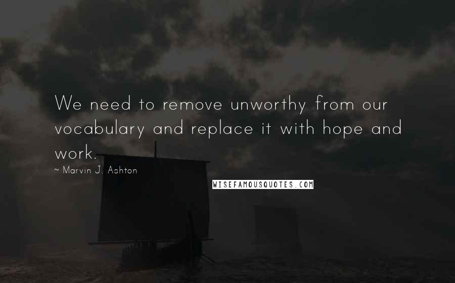 Marvin J. Ashton Quotes: We need to remove unworthy from our vocabulary and replace it with hope and work.