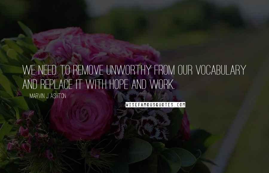 Marvin J. Ashton Quotes: We need to remove unworthy from our vocabulary and replace it with hope and work.